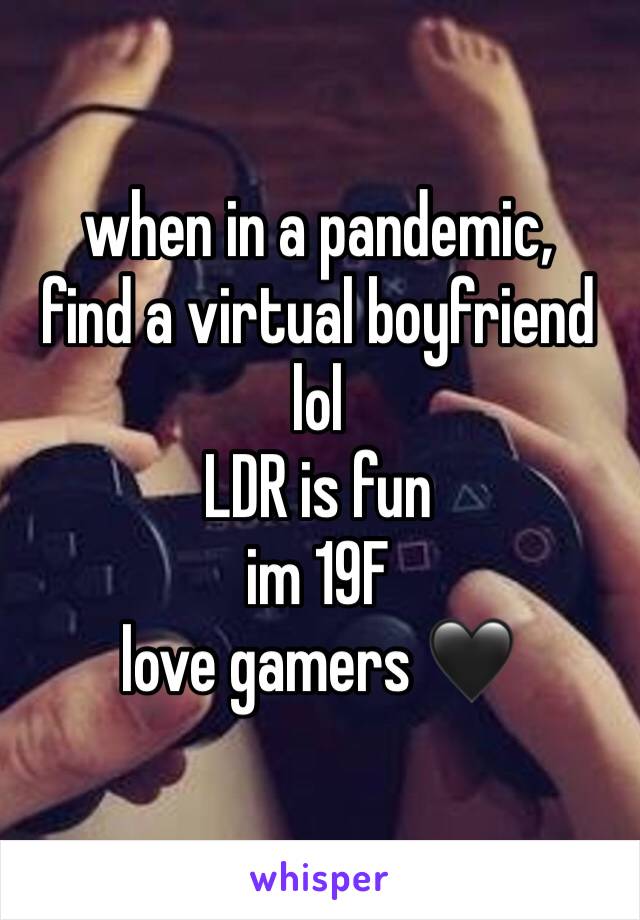 when in a pandemic, 
find a virtual boyfriend lol
LDR is fun
im 19F
love gamers 🖤