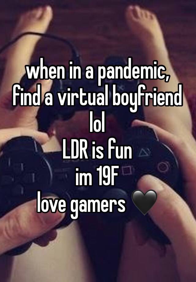 when in a pandemic, 
find a virtual boyfriend lol
LDR is fun
im 19F
love gamers 🖤