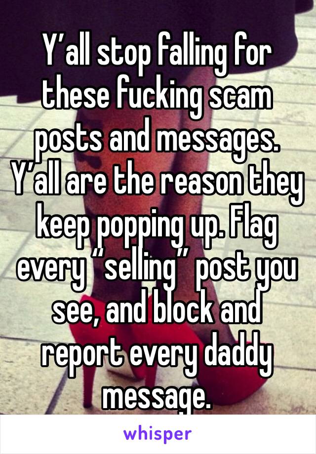 Y’all stop falling for these fucking scam posts and messages. Y’all are the reason they keep popping up. Flag every “selling” post you see, and block and report every daddy message. 