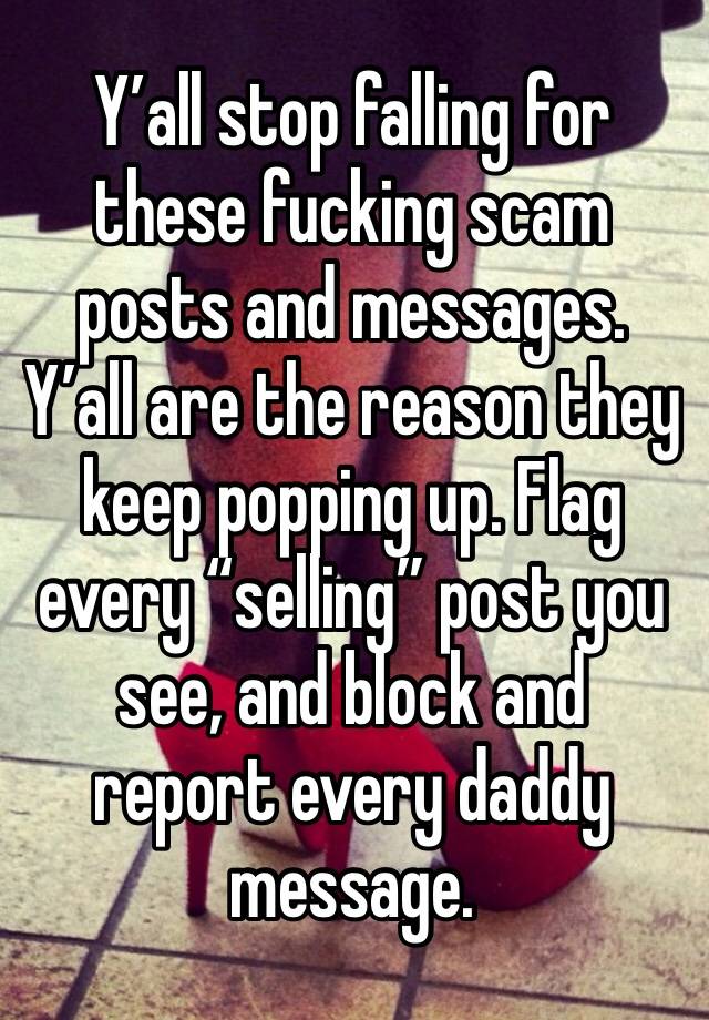 Y’all stop falling for these fucking scam posts and messages. Y’all are the reason they keep popping up. Flag every “selling” post you see, and block and report every daddy message. 