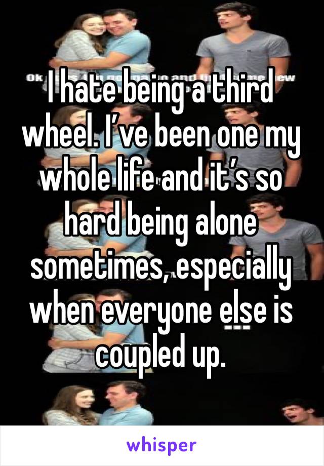 I hate being a third wheel. I’ve been one my whole life and it’s so hard being alone sometimes, especially when everyone else is coupled up.