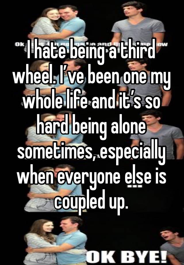 I hate being a third wheel. I’ve been one my whole life and it’s so hard being alone sometimes, especially when everyone else is coupled up.