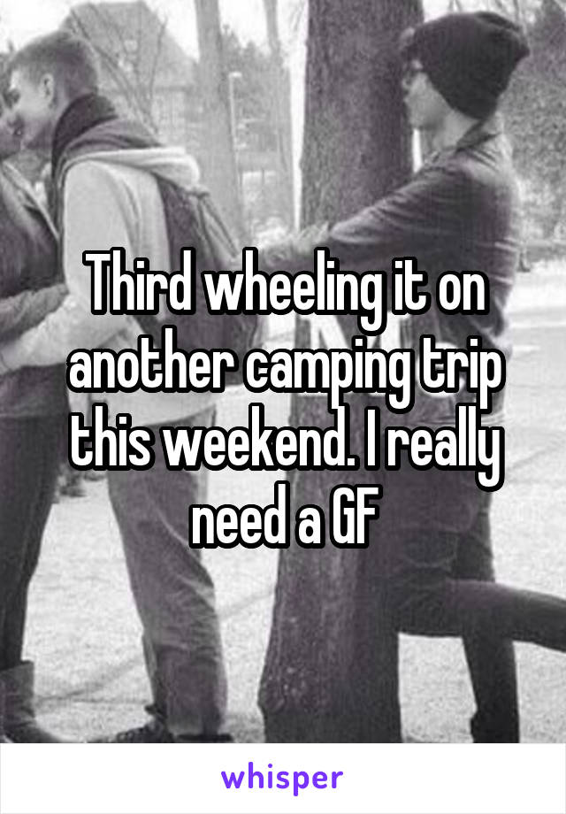 Third wheeling it on another camping trip this weekend. I really need a GF