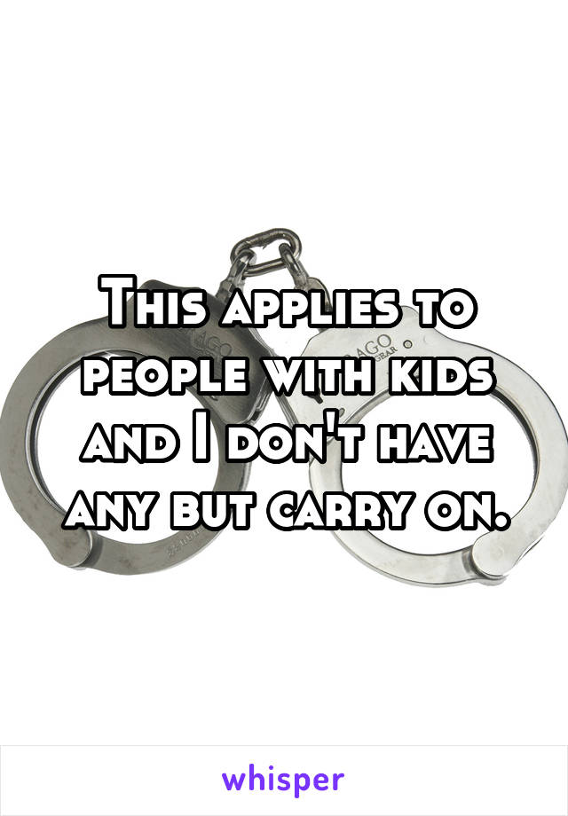This applies to people with kids and I don't have any but carry on.