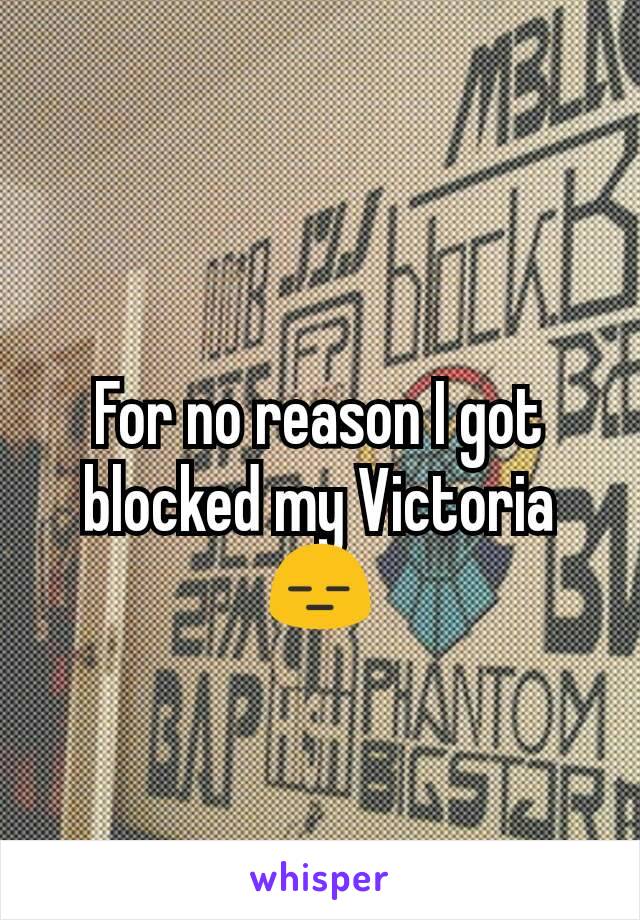 For no reason I got blocked my Victoria 😑