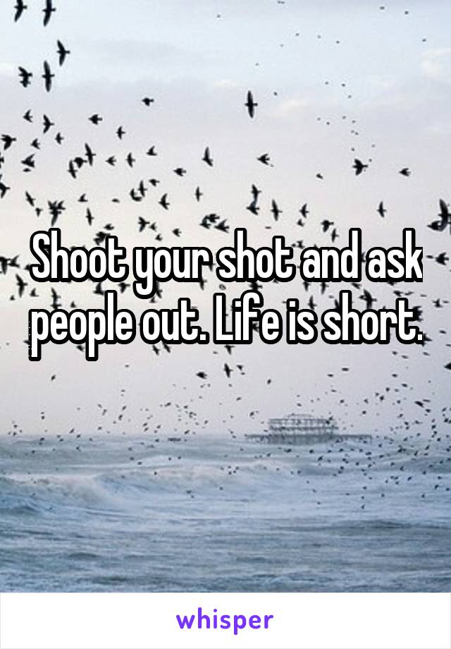 Shoot your shot and ask people out. Life is short. 