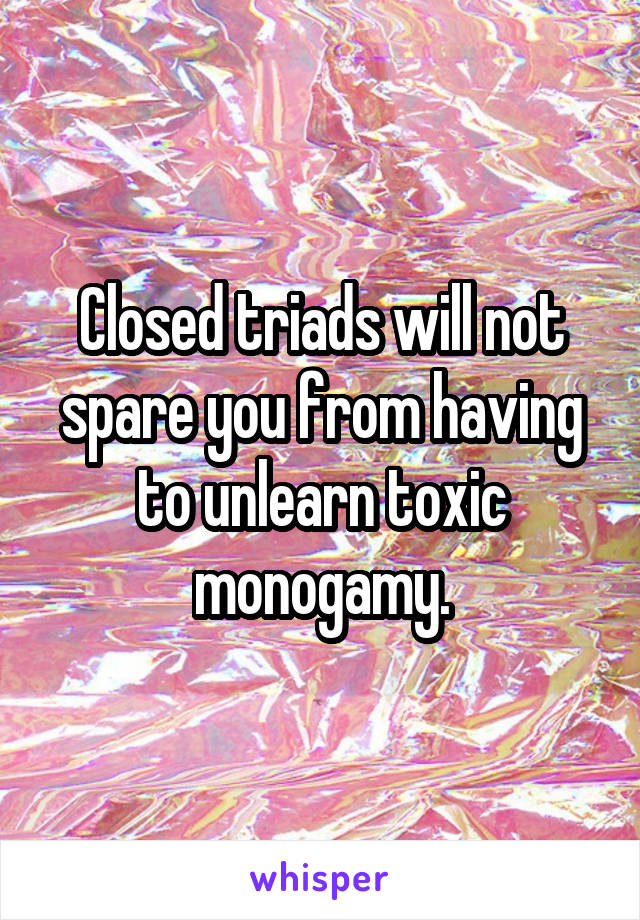Closed triads will not spare you from having to unlearn toxic monogamy.