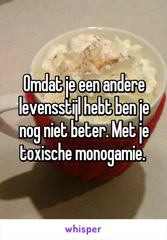 Omdat je een andere levensstijl hebt ben je nog niet beter. Met je toxische monogamie. 