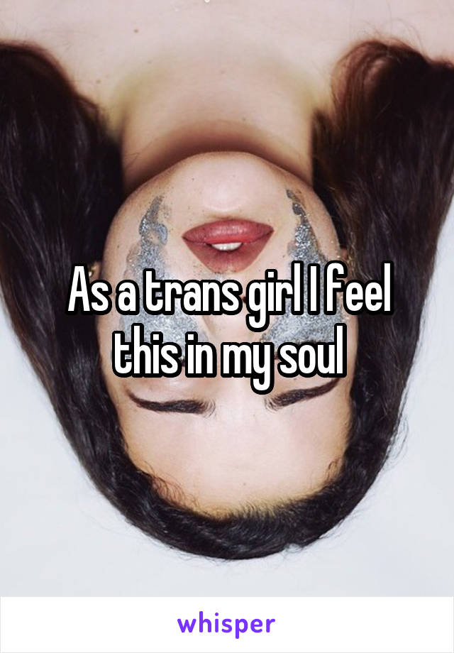 As a trans girl I feel this in my soul