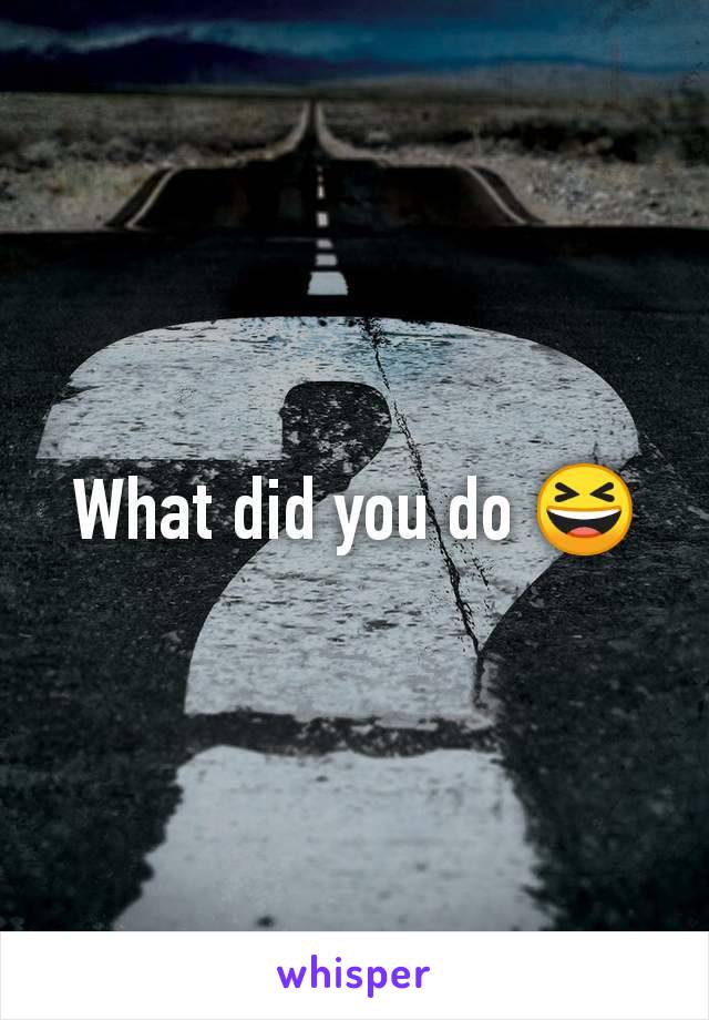 What did you do 😆