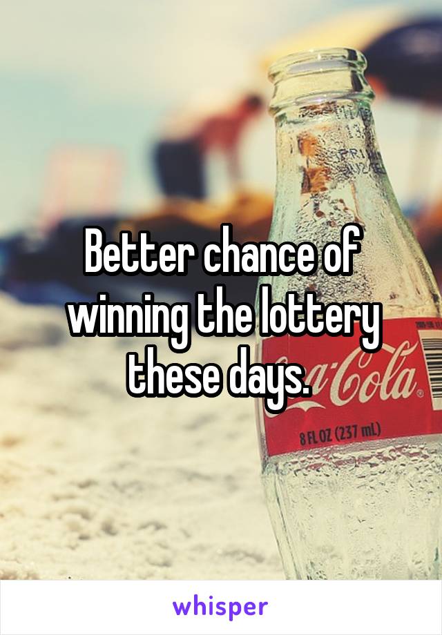 Better chance of winning the lottery these days. 