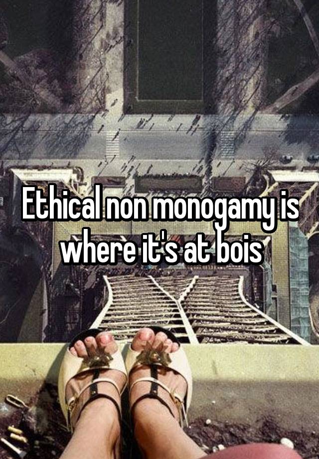 Ethical non monogamy is where it's at bois