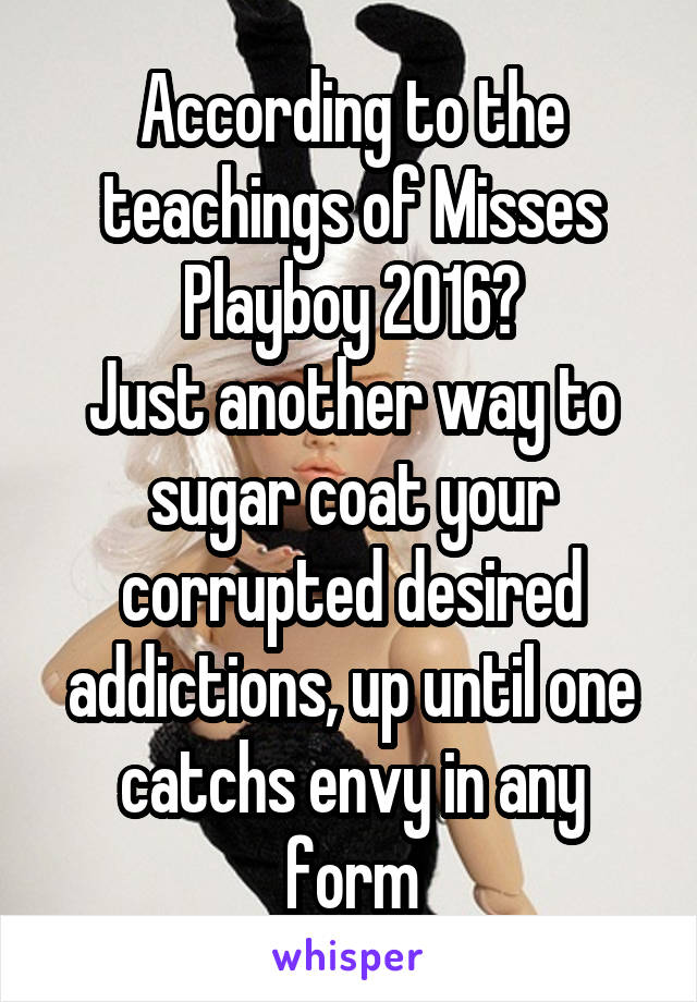 According to the teachings of Misses Playboy 2016?
Just another way to sugar coat your corrupted desired addictions, up until one catchs envy in any form