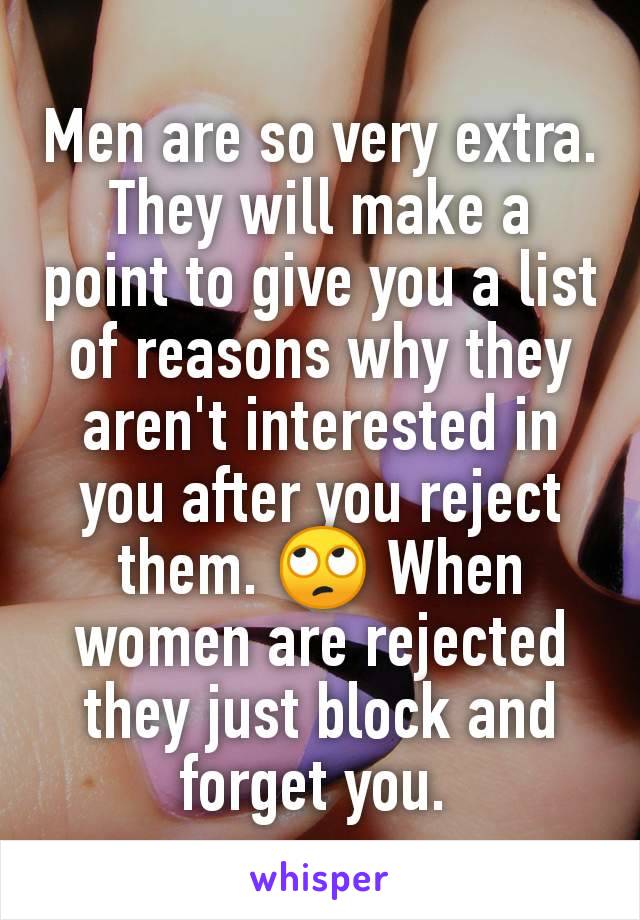 Men are so very extra. They will make a point to give you a list of reasons why they aren't interested in you after you reject them. 🙄 When women are rejected they just block and forget you. 