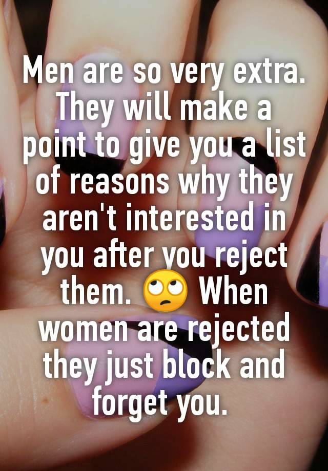 Men are so very extra. They will make a point to give you a list of reasons why they aren't interested in you after you reject them. 🙄 When women are rejected they just block and forget you. 