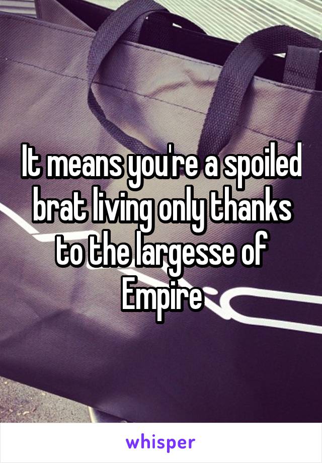 It means you're a spoiled brat living only thanks to the largesse of Empire