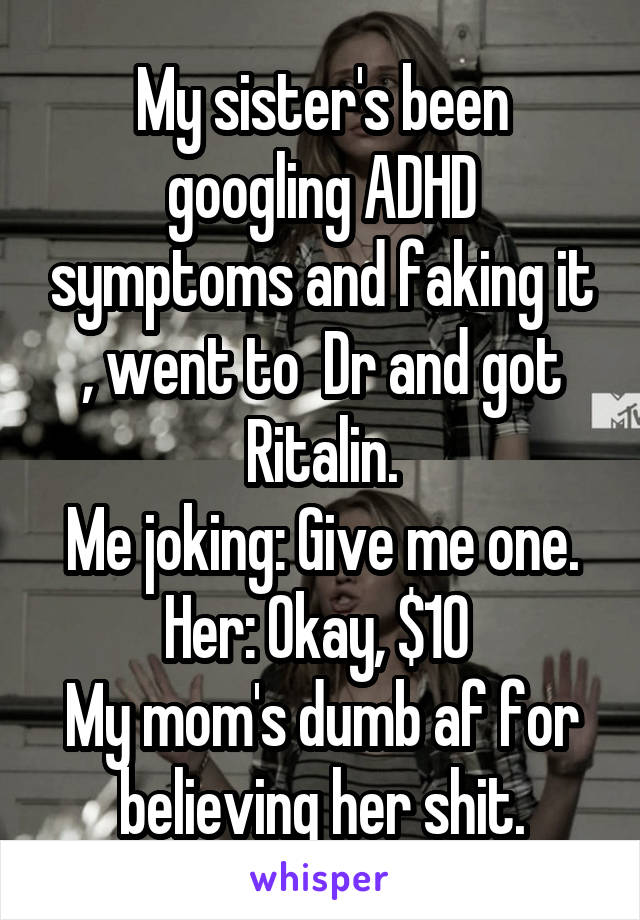 My sister's been googling ADHD symptoms and faking it , went to  Dr and got Ritalin.
Me joking: Give me one.
Her: Okay, $10 
My mom's dumb af for believing her shit.