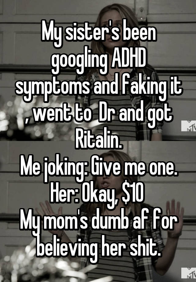 My sister's been googling ADHD symptoms and faking it , went to  Dr and got Ritalin.
Me joking: Give me one.
Her: Okay, $10 
My mom's dumb af for believing her shit.