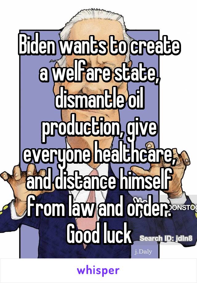 Biden wants to create a welfare state, dismantle oil production, give everyone healthcare, and distance himself from law and order. Good luck