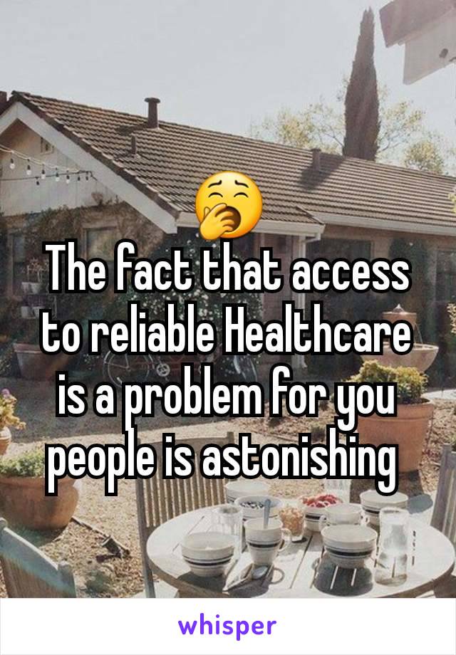 🥱
The fact that access to reliable Healthcare is a problem for you people is astonishing 