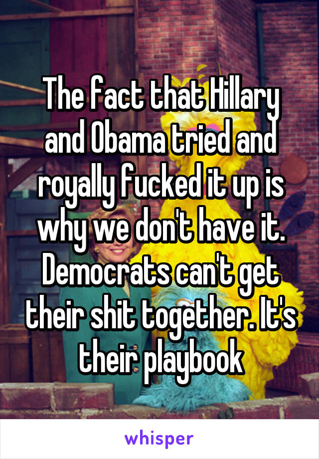 The fact that Hillary and Obama tried and royally fucked it up is why we don't have it. Democrats can't get their shit together. It's their playbook