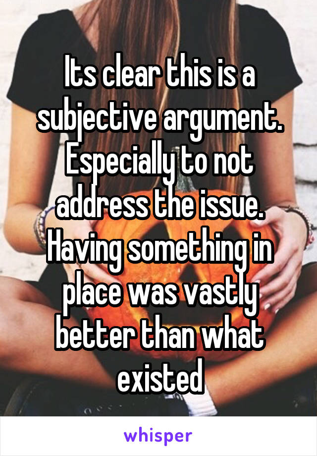 Its clear this is a subjective argument. Especially to not address the issue. Having something in place was vastly better than what existed