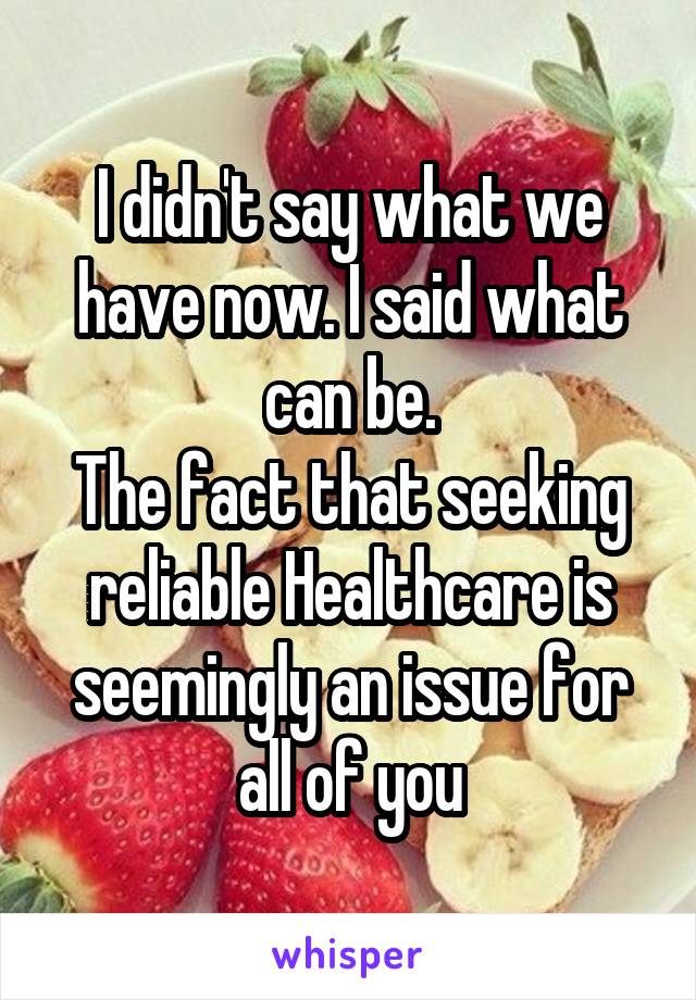 I didn't say what we have now. I said what can be.
The fact that seeking reliable Healthcare is seemingly an issue for all of you