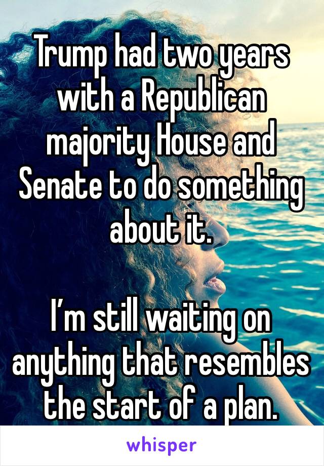 Trump had two years with a Republican majority House and Senate to do something about it.

I’m still waiting on anything that resembles the start of a plan.