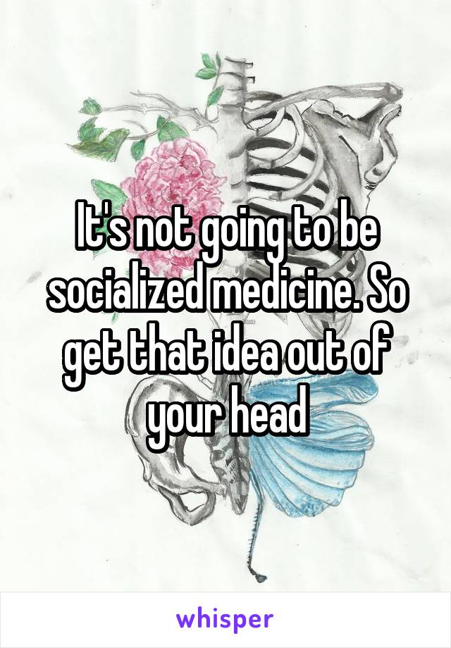 It's not going to be socialized medicine. So get that idea out of your head