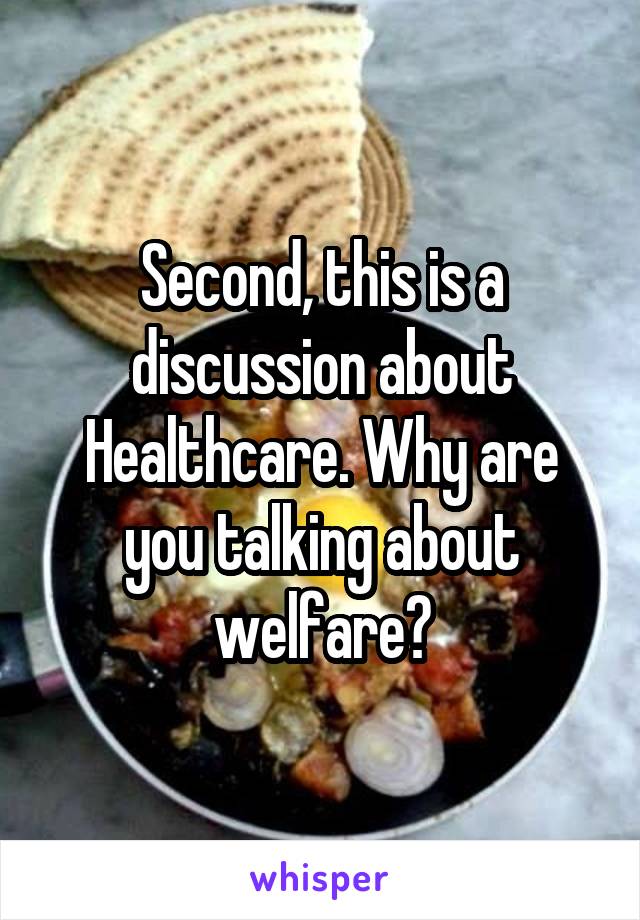 Second, this is a discussion about Healthcare. Why are you talking about welfare?