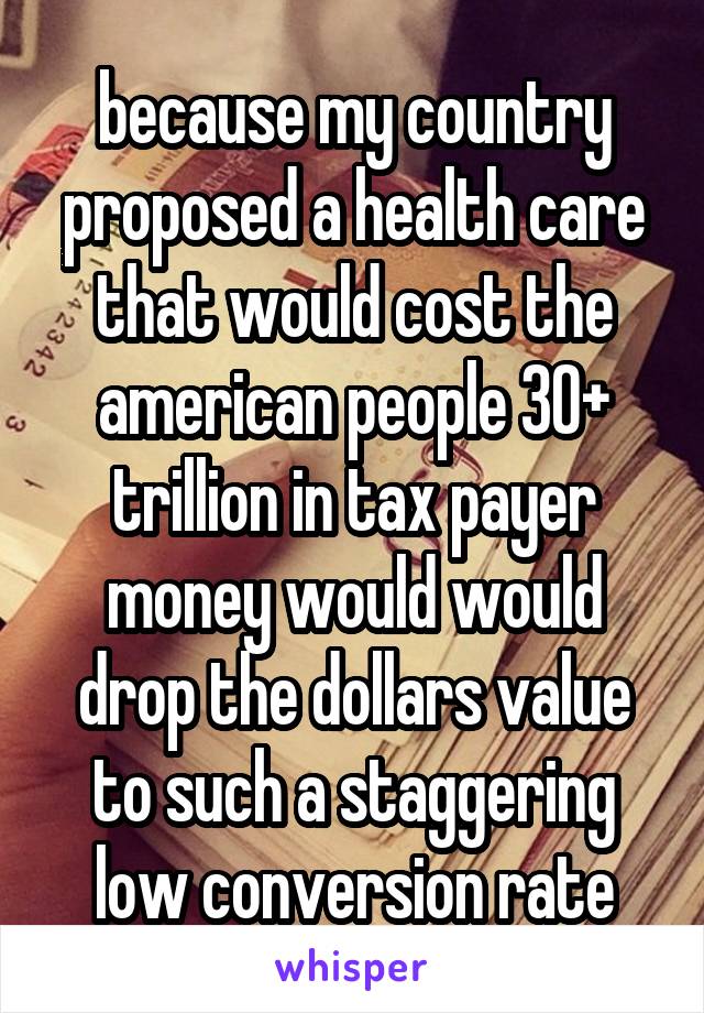 because my country proposed a health care that would cost the american people 30+ trillion in tax payer money would would drop the dollars value to such a staggering low conversion rate