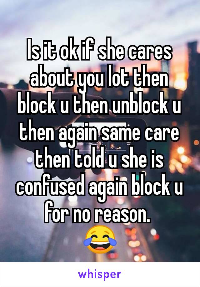 Is it ok if she cares about you lot then block u then unblock u then again same care then told u she is confused again block u for no reason. 
😂