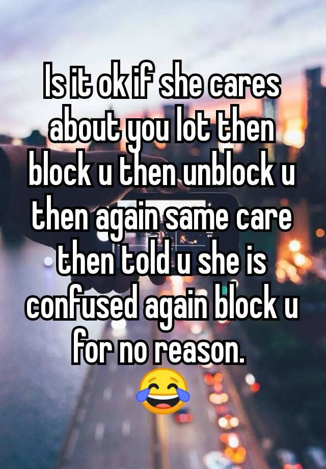 Is it ok if she cares about you lot then block u then unblock u then again same care then told u she is confused again block u for no reason. 
😂