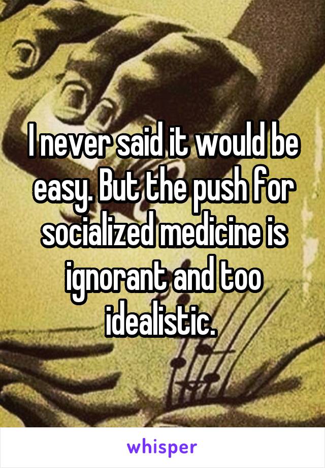 I never said it would be easy. But the push for socialized medicine is ignorant and too idealistic. 