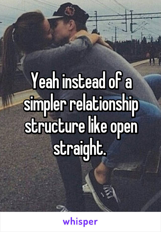 Yeah instead of a simpler relationship structure like open straight. 