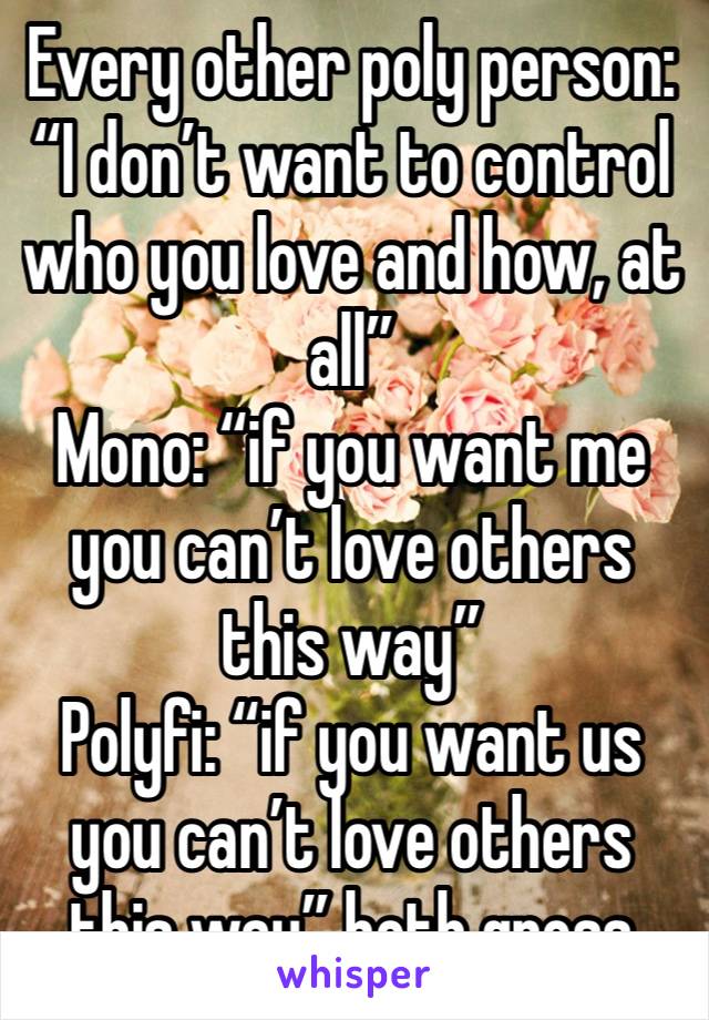 Every other poly person: “I don’t want to control who you love and how, at all”
Mono: “if you want me you can’t love others this way”
Polyfi: “if you want us you can’t love others this way” both gross