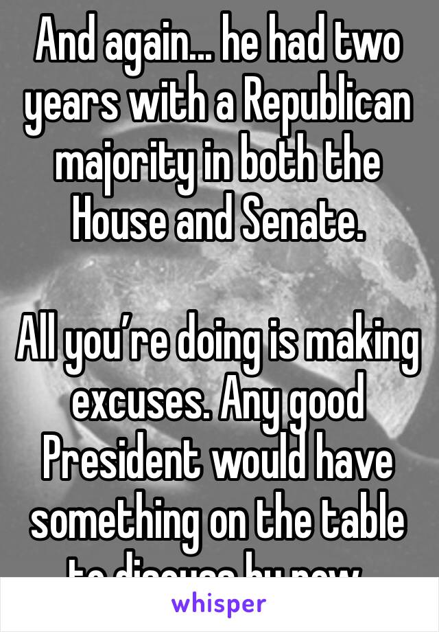 And again... he had two years with a Republican majority in both the House and Senate.

All you’re doing is making excuses. Any good President would have something on the table to discuss by now.