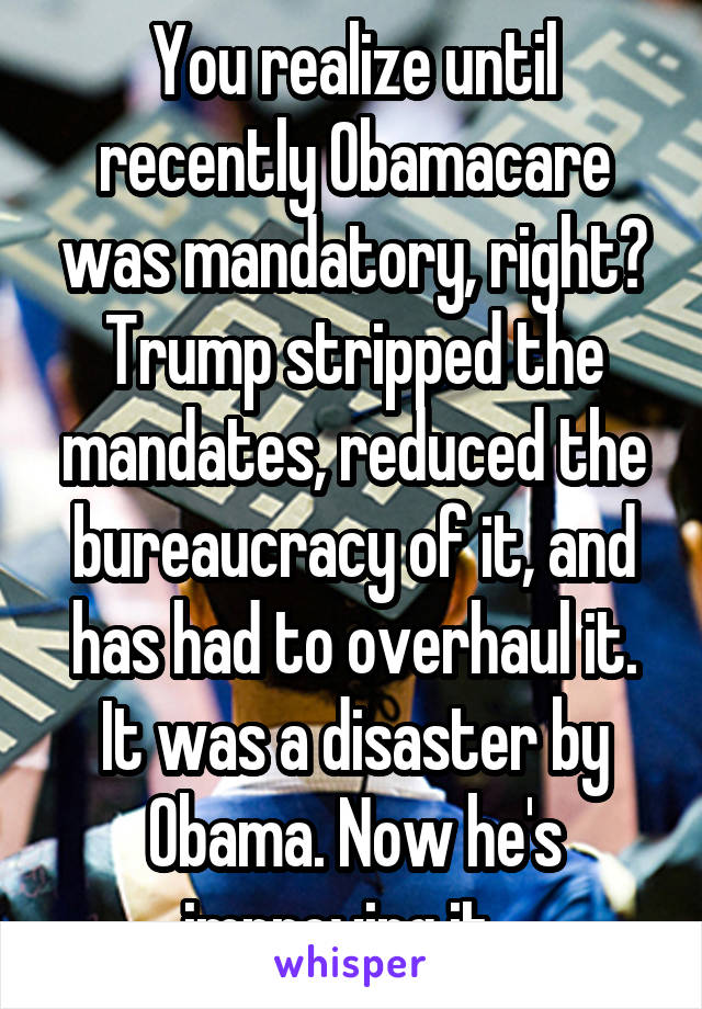 You realize until recently Obamacare was mandatory, right? Trump stripped the mandates, reduced the bureaucracy of it, and has had to overhaul it. It was a disaster by Obama. Now he's improving it...