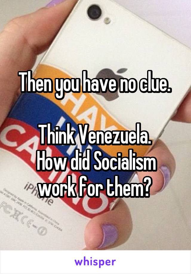 Then you have no clue. 

Think Venezuela. 
How did Socialism work for them? 