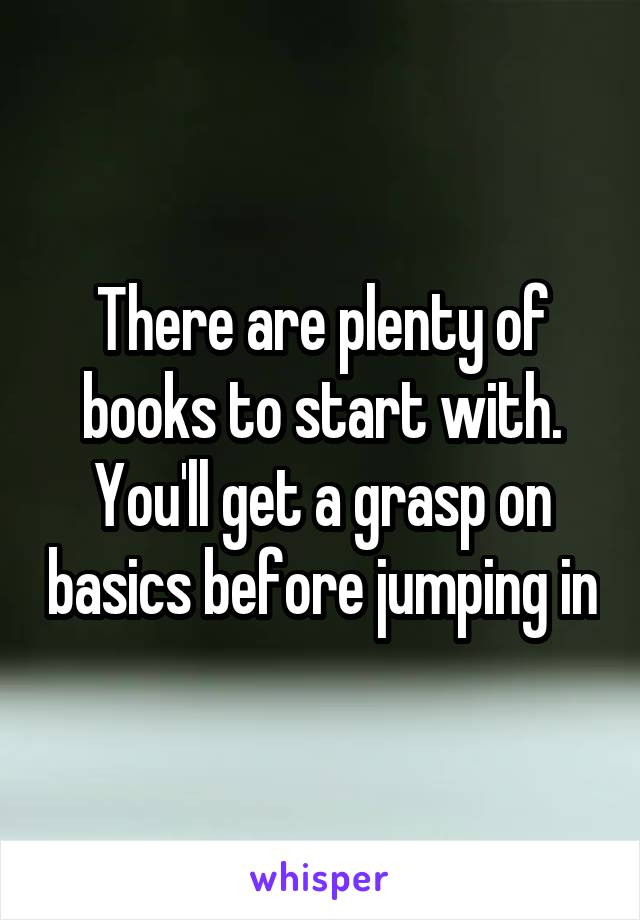 There are plenty of books to start with. You'll get a grasp on basics before jumping in