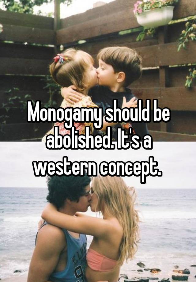 Monogamy should be abolished. It's a western concept. 
