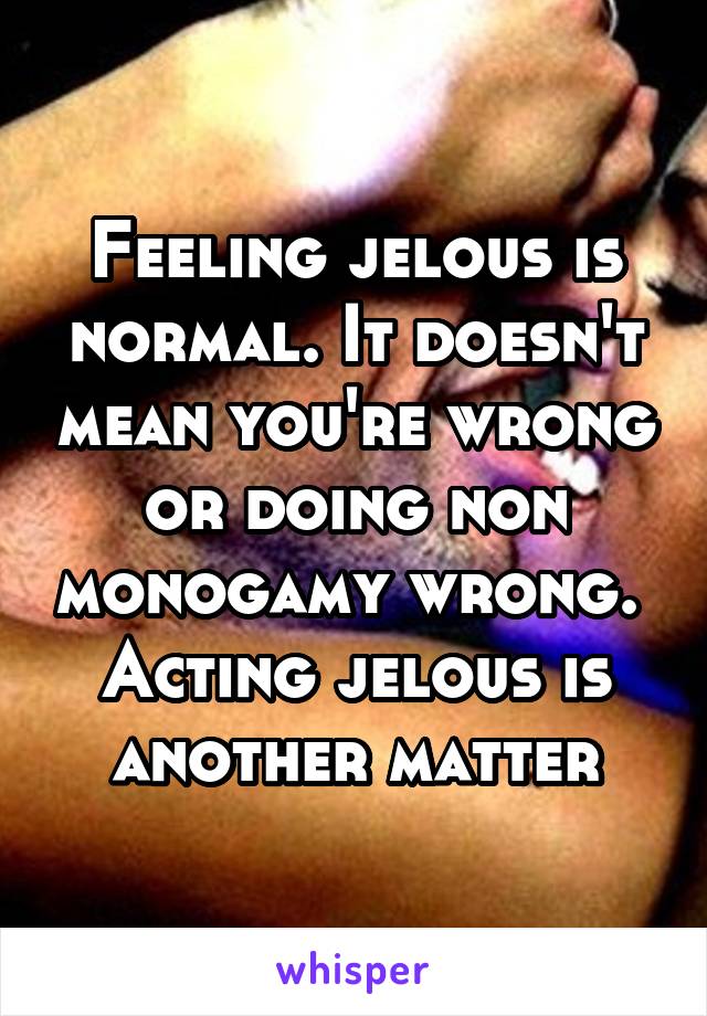 Feeling jelous is normal. It doesn't mean you're wrong or doing non monogamy wrong. 
Acting jelous is another matter
