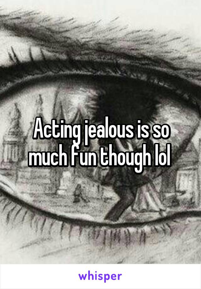 Acting jealous is so much fun though lol 