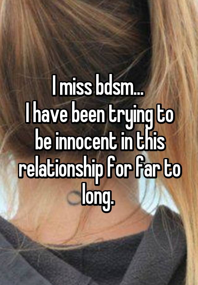 I miss bdsm... 
I have been trying to be innocent in this relationship for far to long. 