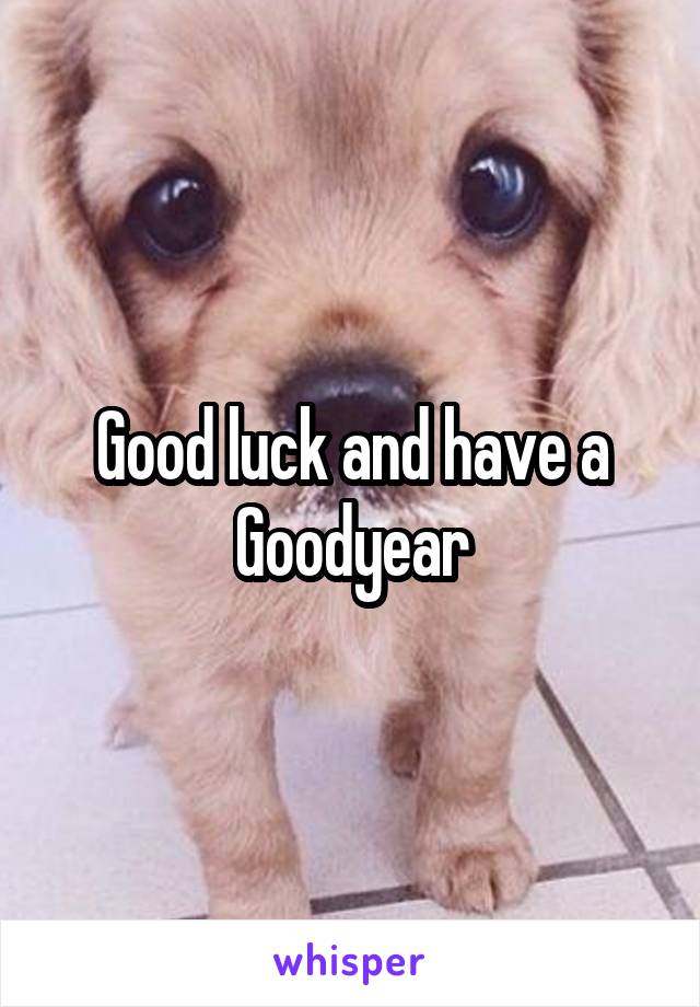 Good luck and have a
Goodyear