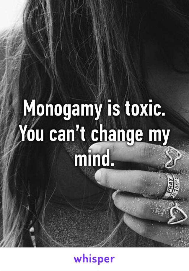 Monogamy is toxic. 
You can’t change my mind. 