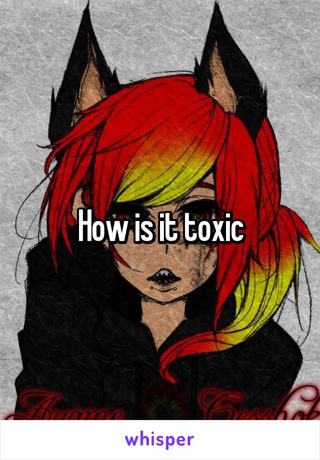 How is it toxic