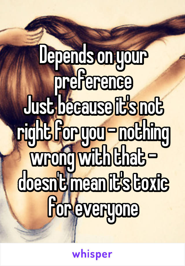 Depends on your preference
Just because it's not right for you - nothing wrong with that - doesn't mean it's toxic for everyone