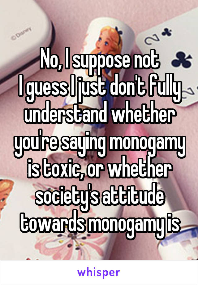 No, I suppose not
I guess I just don't fully understand whether you're saying monogamy is toxic, or whether society's attitude towards monogamy is