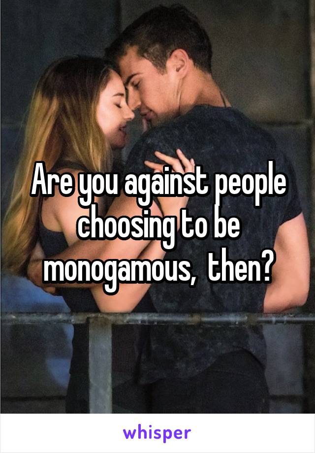 Are you against people choosing to be monogamous,  then?